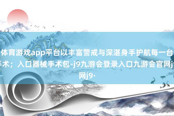 体育游戏app平台以丰富警戒与深湛身手护航每一台手术；入口器械手术包-j9九游会登录入口九游会官网j9·