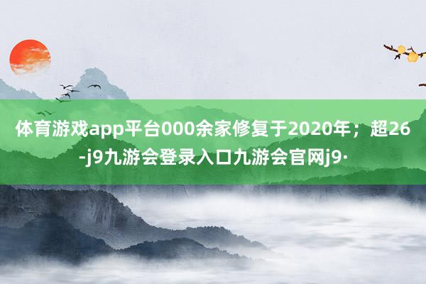 体育游戏app平台000余家修复于2020年；超26-j9九游会登录入口九游会官网j9·