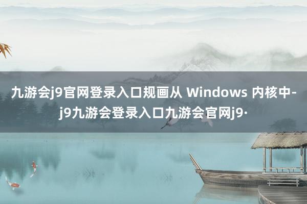 九游会j9官网登录入口规画从 Windows 内核中-j9九游会登录入口九游会官网j9·