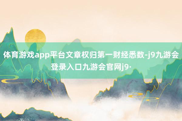 体育游戏app平台文章权归第一财经悉数-j9九游会登录入口九游会官网j9·
