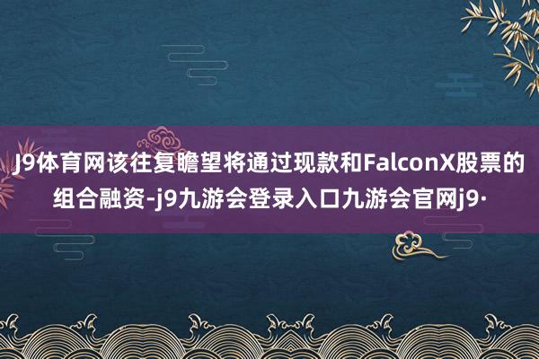J9体育网该往复瞻望将通过现款和FalconX股票的组合融资-j9九游会登录入口九游会官网j9·