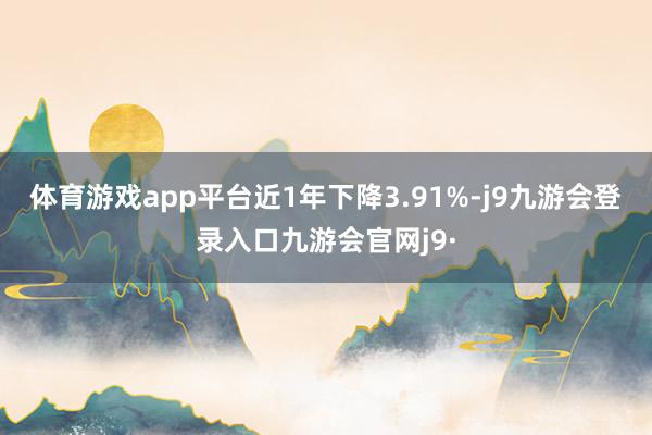 体育游戏app平台近1年下降3.91%-j9九游会登录入口九游会官网j9·