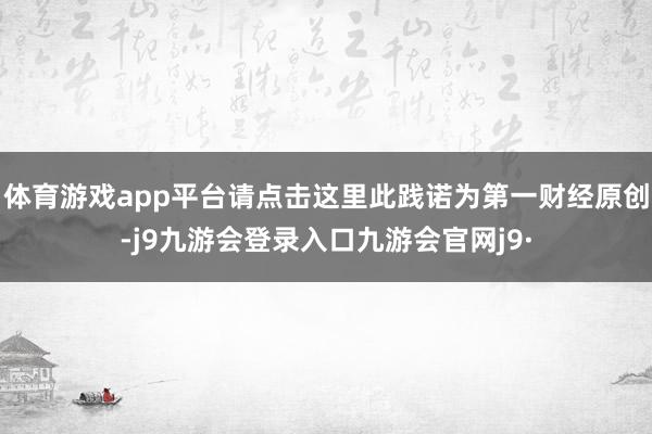 体育游戏app平台请点击这里此践诺为第一财经原创-j9九游会登录入口九游会官网j9·