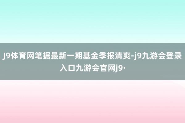J9体育网笔据最新一期基金季报清爽-j9九游会登录入口九游会官网j9·