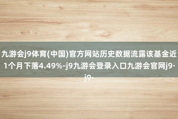 九游会j9体育(中国)官方网站历史数据流露该基金近1个月下落4.49%-j9九游会登录入口九游会官网j9·