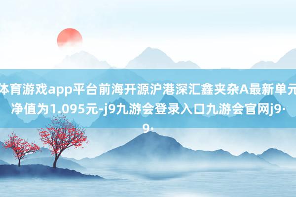 体育游戏app平台前海开源沪港深汇鑫夹杂A最新单元净值为1.095元-j9九游会登录入口九游会官网j9·