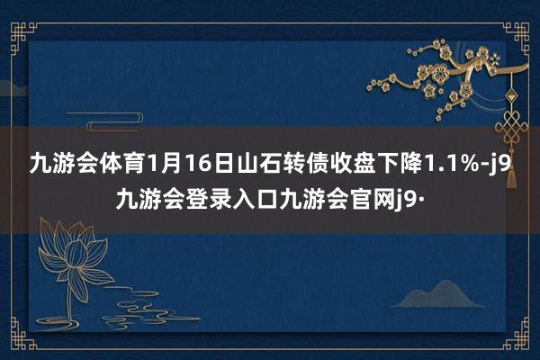 九游会体育1月16日山石转债收盘下降1.1%-j9九游会登录入口九游会官网j9·