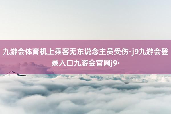 九游会体育机上乘客无东说念主员受伤-j9九游会登录入口九游会官网j9·
