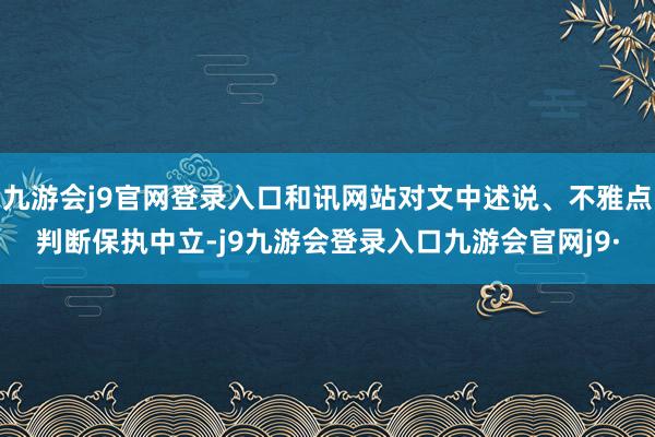 九游会j9官网登录入口和讯网站对文中述说、不雅点判断保执中立-j9九游会登录入口九游会官网j9·