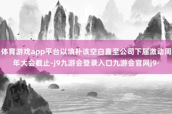 体育游戏app平台以填补该空白直至公司下届激动周年大会截止-j9九游会登录入口九游会官网j9·