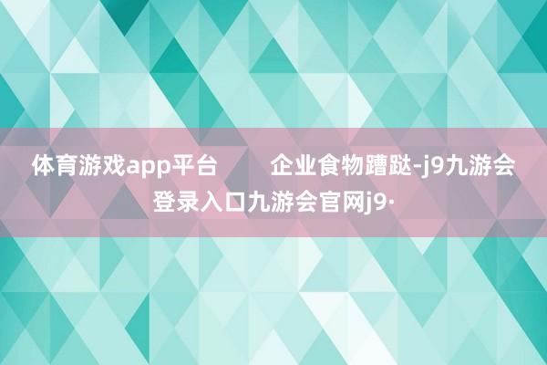 体育游戏app平台 企业食物蹧跶-j9九游会登录入口九游会官网j9·