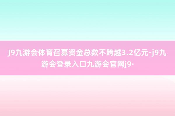 J9九游会体育召募资金总数不跨越3.2亿元-j9九游会登录入口九游会官网j9·