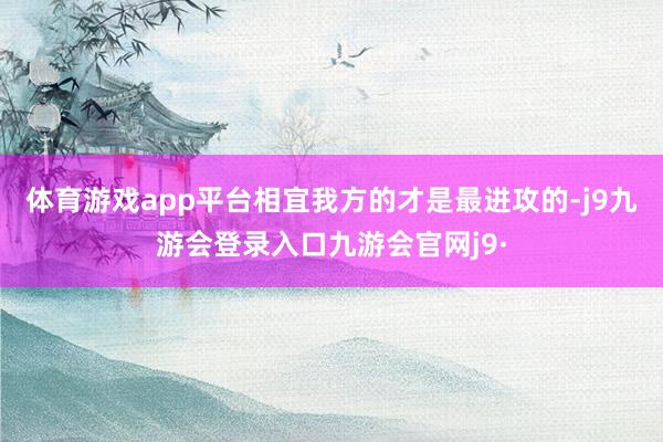 体育游戏app平台相宜我方的才是最进攻的-j9九游会登录入口九游会官网j9·