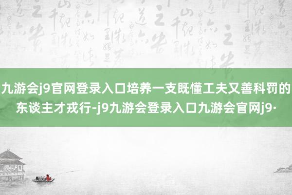 九游会j9官网登录入口培养一支既懂工夫又善科罚的东谈主才戎行-j9九游会登录入口九游会官网j9·
