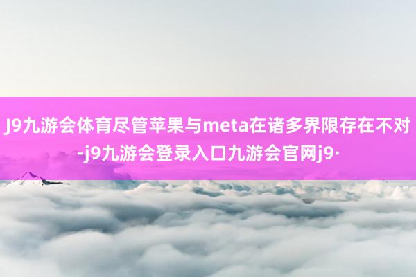 J9九游会体育尽管苹果与meta在诸多界限存在不对-j9九游会登录入口九游会官网j9·