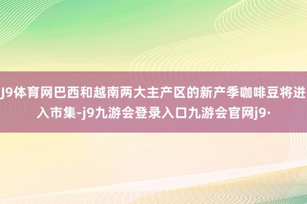 J9体育网巴西和越南两大主产区的新产季咖啡豆将进入市集-j9九游会登录入口九游会官网j9·