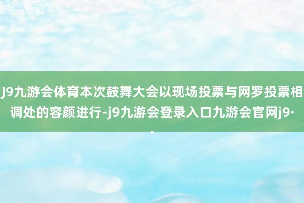 J9九游会体育本次鼓舞大会以现场投票与网罗投票相调处的容颜进行-j9九游会登录入口九游会官网j9·