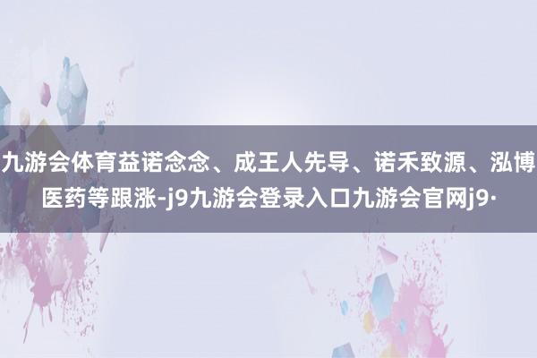九游会体育益诺念念、成王人先导、诺禾致源、泓博医药等跟涨-j9九游会登录入口九游会官网j9·
