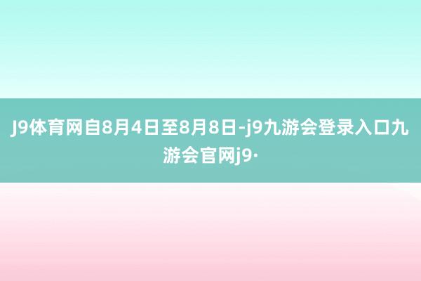 J9体育网自8月4日至8月8日-j9九游会登录入口九游会官网j9·