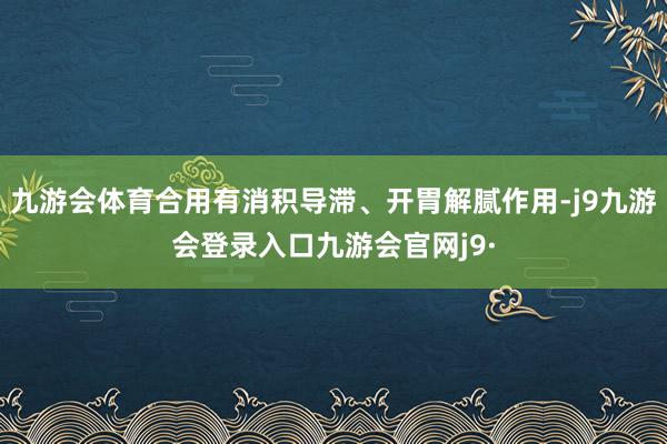 九游会体育合用有消积导滞、开胃解腻作用-j9九游会登录入口九游会官网j9·