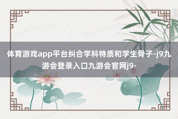 体育游戏app平台纠合学科特质和学生骨子-j9九游会登录入口九游会官网j9·