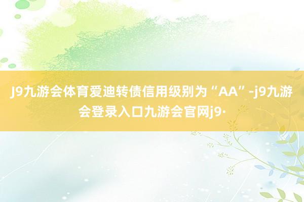J9九游会体育爱迪转债信用级别为“AA”-j9九游会登录入口九游会官网j9·
