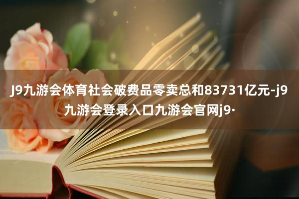 J9九游会体育社会破费品零卖总和83731亿元-j9九游会登录入口九游会官网j9·