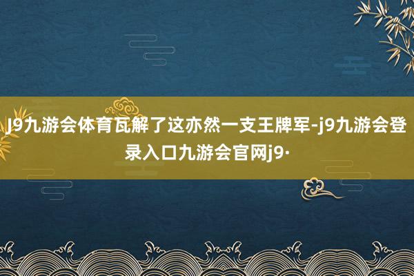 J9九游会体育瓦解了这亦然一支王牌军-j9九游会登录入口九游会官网j9·