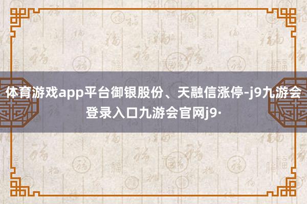 体育游戏app平台御银股份、天融信涨停-j9九游会登录入口九游会官网j9·