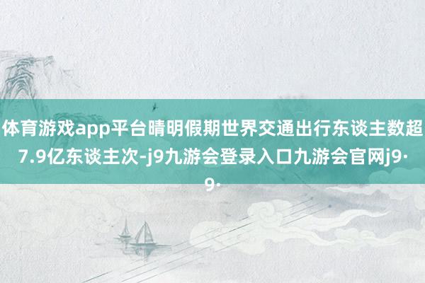 体育游戏app平台晴明假期世界交通出行东谈主数超7.9亿东谈主次-j9九游会登录入口九游会官网j9·