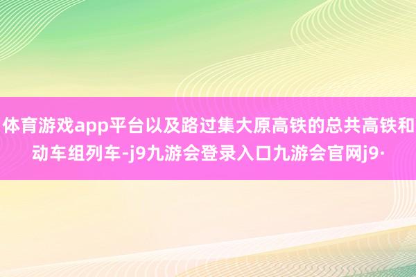 体育游戏app平台以及路过集大原高铁的总共高铁和动车组列车-j9九游会登录入口九游会官网j9·