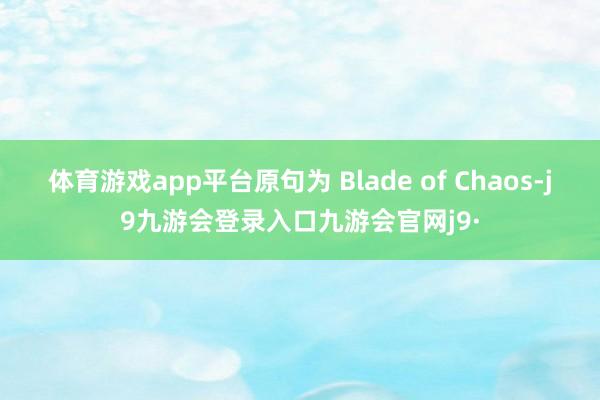 体育游戏app平台原句为 Blade of Chaos-j9九游会登录入口九游会官网j9·