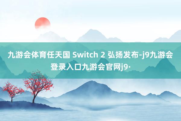 九游会体育任天国 Switch 2 弘扬发布-j9九游会登录入口九游会官网j9·