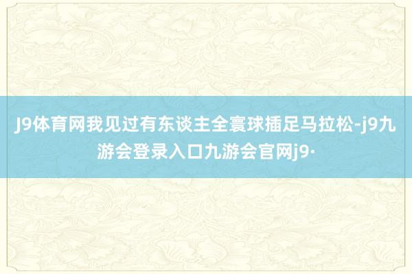 J9体育网我见过有东谈主全寰球插足马拉松-j9九游会登录入口九游会官网j9·
