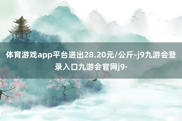 体育游戏app平台进出28.20元/公斤-j9九游会登录入口九游会官网j9·