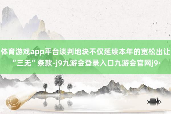 体育游戏app平台谈判地块不仅延续本年的宽松出让“三无”条款-j9九游会登录入口九游会官网j9·