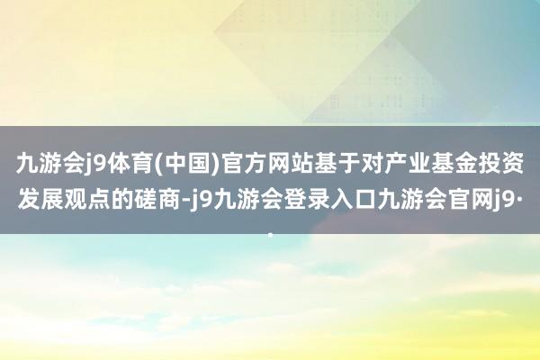 九游会j9体育(中国)官方网站基于对产业基金投资发展观点的磋商-j9九游会登录入口九游会官网j9·