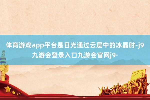 体育游戏app平台是日光通过云层中的冰晶时-j9九游会登录入口九游会官网j9·