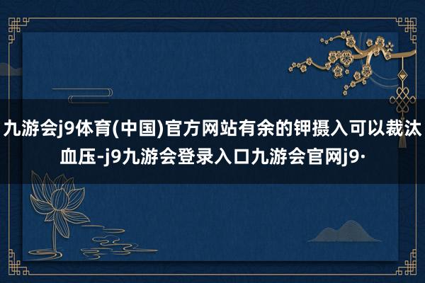 九游会j9体育(中国)官方网站有余的钾摄入可以裁汰血压-j9九游会登录入口九游会官网j9·