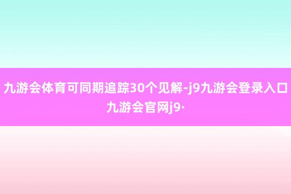 九游会体育可同期追踪30个见解-j9九游会登录入口九游会官网j9·