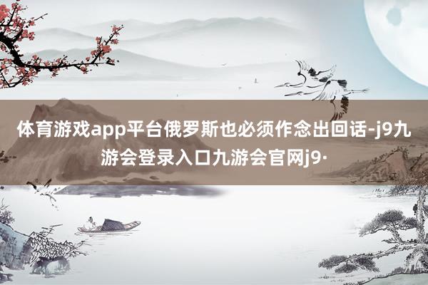 体育游戏app平台俄罗斯也必须作念出回话-j9九游会登录入口九游会官网j9·