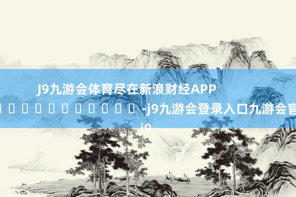 J9九游会体育尽在新浪财经APP            													-j9九游会登录入口九游会官网j9·
