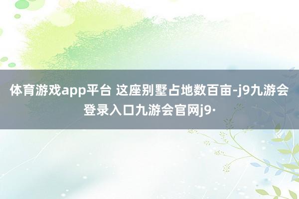 体育游戏app平台 这座别墅占地数百亩-j9九游会登录入口九游会官网j9·