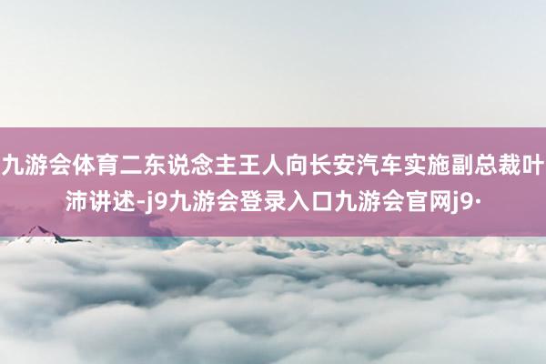 九游会体育二东说念主王人向长安汽车实施副总裁叶沛讲述-j9九游会登录入口九游会官网j9·