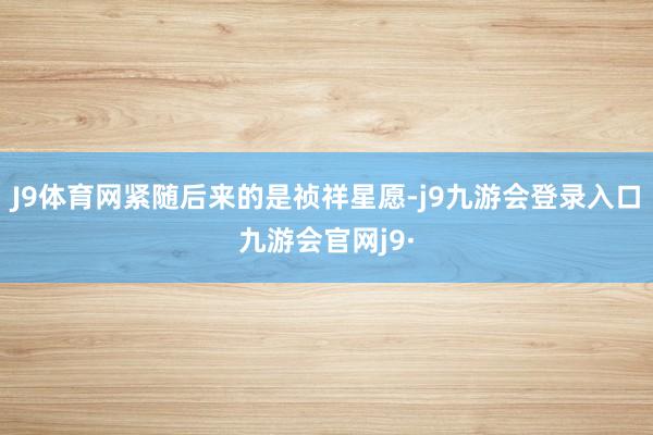 J9体育网紧随后来的是祯祥星愿-j9九游会登录入口九游会官网j9·