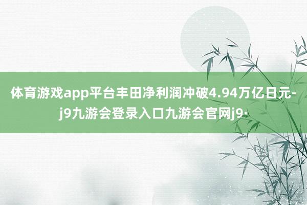 体育游戏app平台丰田净利润冲破4.94万亿日元-j9九游会登录入口九游会官网j9·