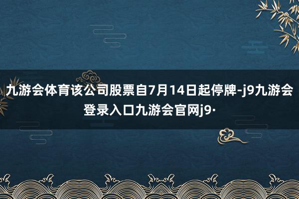 九游会体育该公司股票自7月14日起停牌-j9九游会登录入口九游会官网j9·