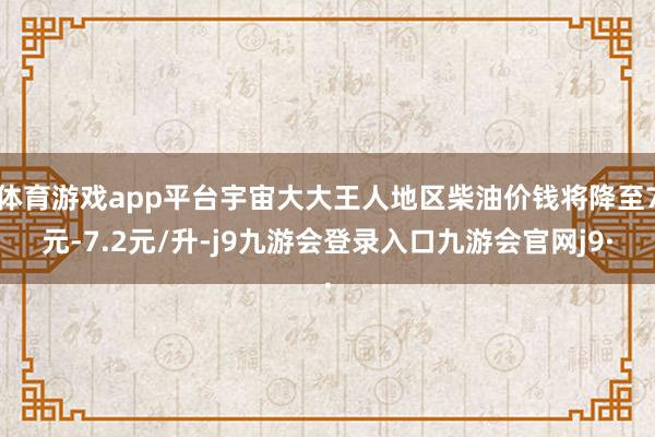 体育游戏app平台宇宙大大王人地区柴油价钱将降至7元-7.2元/升-j9九游会登录入口九游会官网j9·