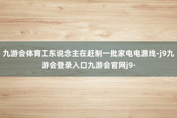 九游会体育工东说念主在赶制一批家电电源线-j9九游会登录入口九游会官网j9·