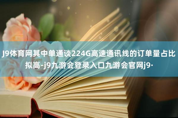 J9体育网其中单通谈224G高速通讯线的订单量占比拟高-j9九游会登录入口九游会官网j9·